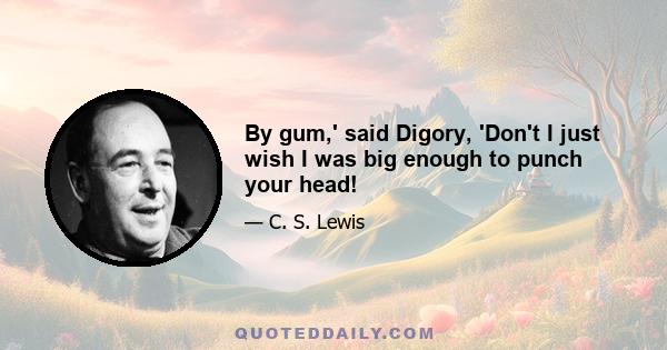 By gum,' said Digory, 'Don't I just wish I was big enough to punch your head!