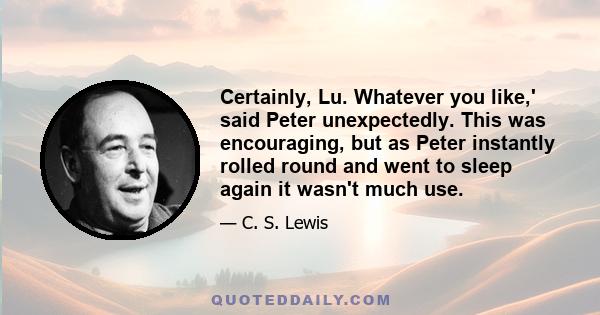 Certainly, Lu. Whatever you like,' said Peter unexpectedly. This was encouraging, but as Peter instantly rolled round and went to sleep again it wasn't much use.