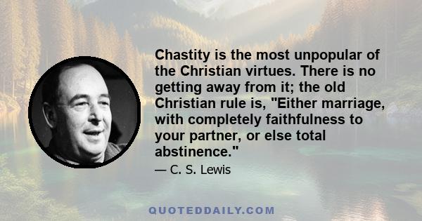 Chastity is the most unpopular of the Christian virtues. There is no getting away from it; the old Christian rule is, Either marriage, with completely faithfulness to your partner, or else total abstinence.