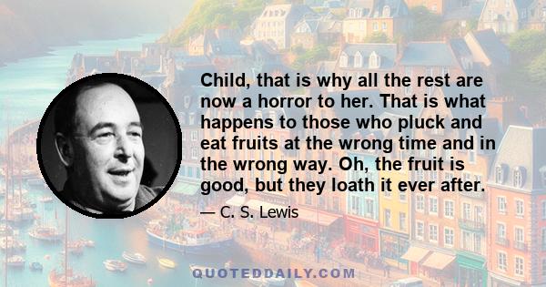 Child, that is why all the rest are now a horror to her. That is what happens to those who pluck and eat fruits at the wrong time and in the wrong way. Oh, the fruit is good, but they loath it ever after.