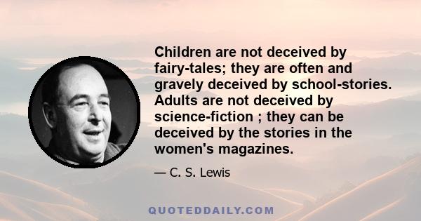 Children are not deceived by fairy-tales; they are often and gravely deceived by school-stories. Adults are not deceived by science-fiction ; they can be deceived by the stories in the women's magazines.