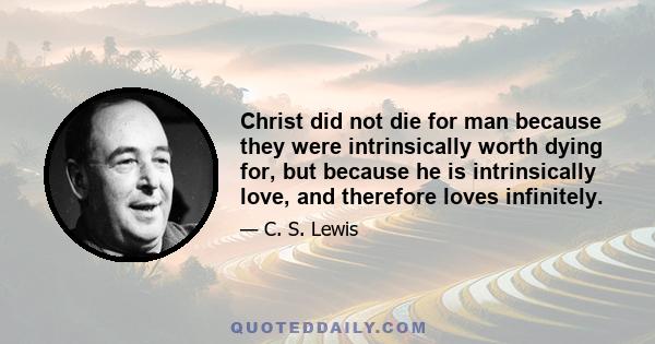 Christ did not die for man because they were intrinsically worth dying for, but because he is intrinsically love, and therefore loves infinitely.