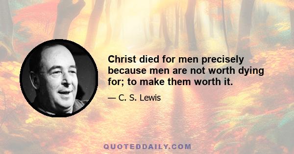 Christ died for men precisely because men are not worth dying for; to make them worth it.