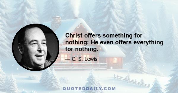 Christ offers something for nothing: He even offers everything for nothing.