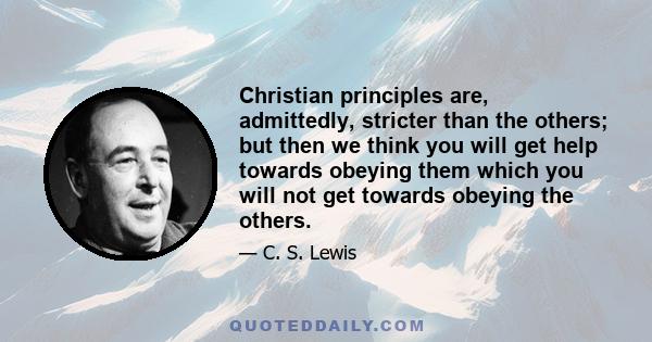 Christian principles are, admittedly, stricter than the others; but then we think you will get help towards obeying them which you will not get towards obeying the others.