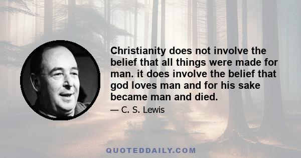 Christianity does not involve the belief that all things were made for man. it does involve the belief that god loves man and for his sake became man and died.