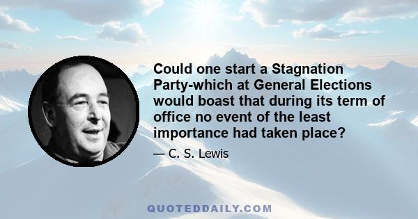 Could one start a Stagnation Party-which at General Elections would boast that during its term of office no event of the least importance had taken place?