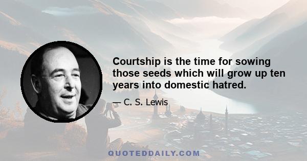 Courtship is the time for sowing those seeds which will grow up ten years into domestic hatred.