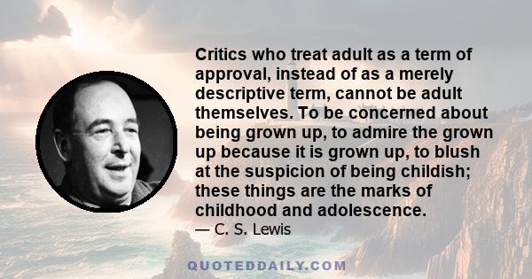 Critics who treat adult as a term of approval, instead of as a merely descriptive term, cannot be adult themselves. To be concerned about being grown up, to admire the grown up because it is grown up, to blush at the