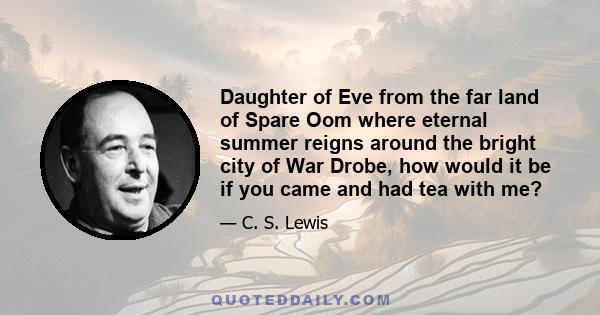 Daughter of Eve from the far land of Spare Oom where eternal summer reigns around the bright city of War Drobe, how would it be if you came and had tea with me?