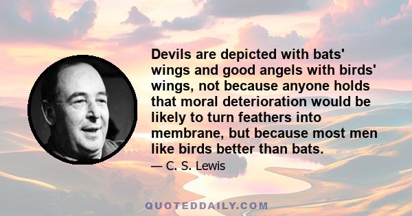 Devils are depicted with bats' wings and good angels with birds' wings, not because anyone holds that moral deterioration would be likely to turn feathers into membrane, but because most men like birds better than bats.