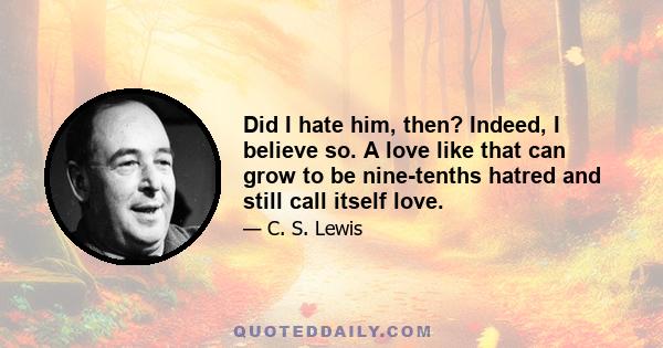 Did I hate him, then? Indeed, I believe so. A love like that can grow to be nine-tenths hatred and still call itself love.