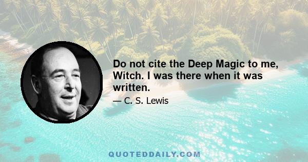 Do not cite the Deep Magic to me, Witch. I was there when it was written.