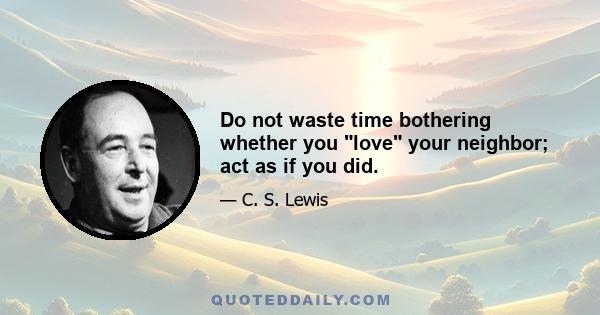 Do not waste time bothering whether you love your neighbor; act as if you did.