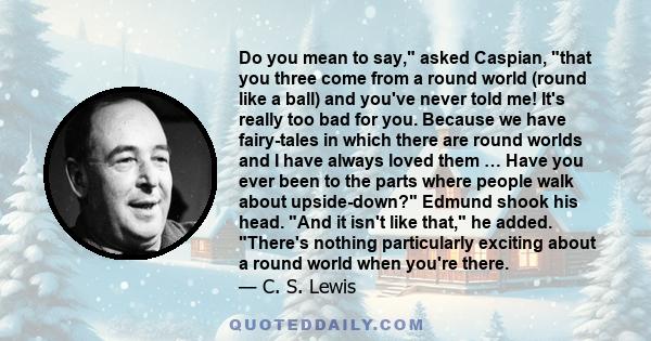 Do you mean to say, asked Caspian, that you three come from a round world (round like a ball) and you've never told me! It's really too bad for you. Because we have fairy-tales in which there are round worlds and I have 