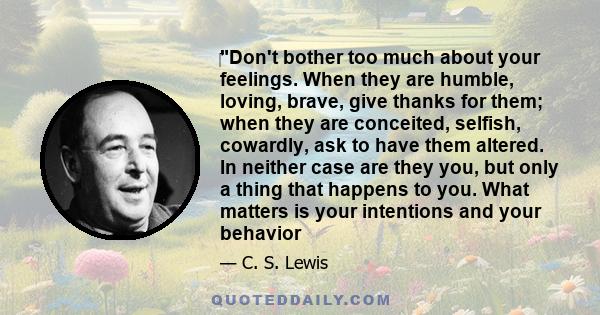 ‎Don't bother too much about your feelings. When they are humble, loving, brave, give thanks for them; when they are conceited, selfish, cowardly, ask to have them altered. In neither case are they you, but only a thing 