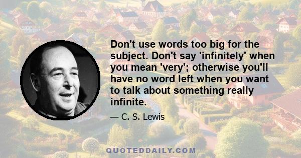 Don't use words too big for the subject. Don't say 'infinitely' when you mean 'very'; otherwise you'll have no word left when you want to talk about something really infinite.