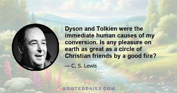 Dyson and Tolkien were the immediate human causes of my conversion. Is any pleasure on earth as great as a circle of Christian friends by a good fire?