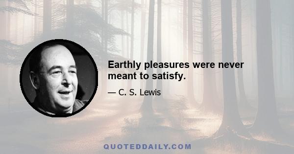 Earthly pleasures were never meant to satisfy.