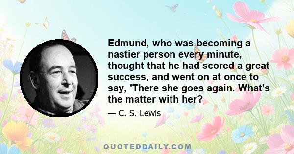 Edmund, who was becoming a nastier person every minute, thought that he had scored a great success, and went on at once to say, 'There she goes again. What's the matter with her?