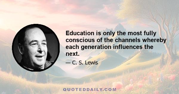 Education is only the most fully conscious of the channels whereby each generation influences the next.