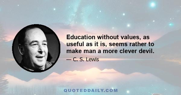 Education without values, as useful as it is, seems rather to make man a more clever devil.