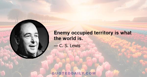 Enemy occupied territory is what the world is.