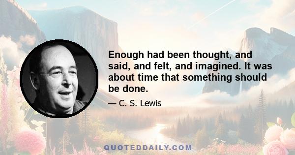 Enough had been thought, and said, and felt, and imagined. It was about time that something should be done.