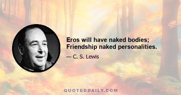 Eros will have naked bodies; Friendship naked personalities.