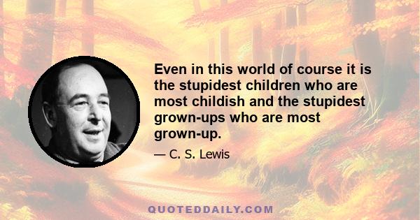 Even in this world of course it is the stupidest children who are most childish and the stupidest grown-ups who are most grown-up.