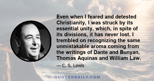 Even when I feared and detested Christianity, I was struck by its essential unity, which, in spite of its divisions, it has never lost. I trembled on recognizing the same unmistakable aroma coming from the writings of