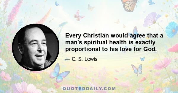 Every Christian would agree that a man's spiritual health is exactly proportional to his love for God.