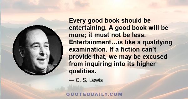 Every good book should be entertaining. A good book will be more; it must not be less. Entertainment…is like a qualifying examination. If a fiction can’t provide that, we may be excused from inquiring into its higher