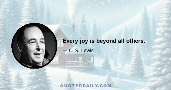 Every joy is beyond all others.