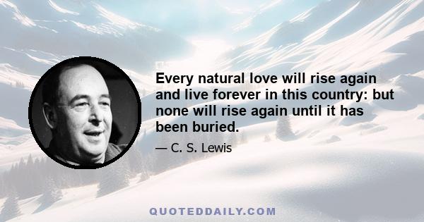 Every natural love will rise again and live forever in this country: but none will rise again until it has been buried.