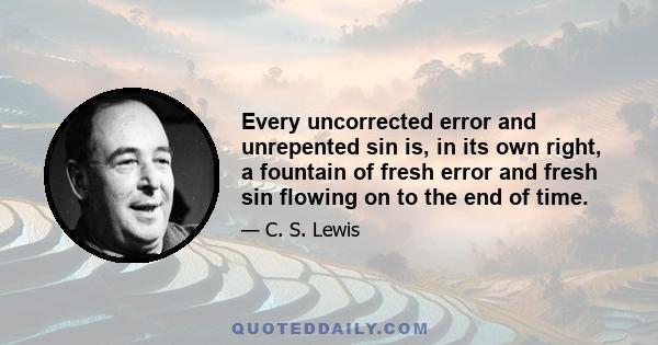 Every uncorrected error and unrepented sin is, in its own right, a fountain of fresh error and fresh sin flowing on to the end of time.