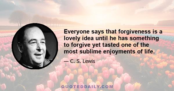 Everyone says that forgiveness is a lovely idea until he has something to forgive yet tasted one of the most sublime enjoyments of life.