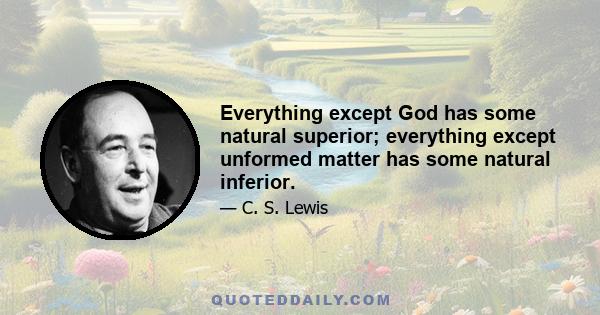 Everything except God has some natural superior; everything except unformed matter has some natural inferior.