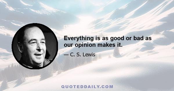 Everything is as good or bad as our opinion makes it.