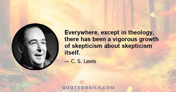 Everywhere, except in theology, there has been a vigorous growth of skepticism about skepticism itself.