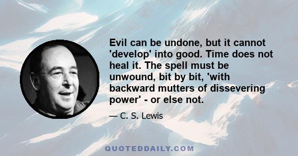 Evil can be undone, but it cannot 'develop' into good. Time does not heal it. The spell must be unwound, bit by bit, 'with backward mutters of dissevering power' - or else not.