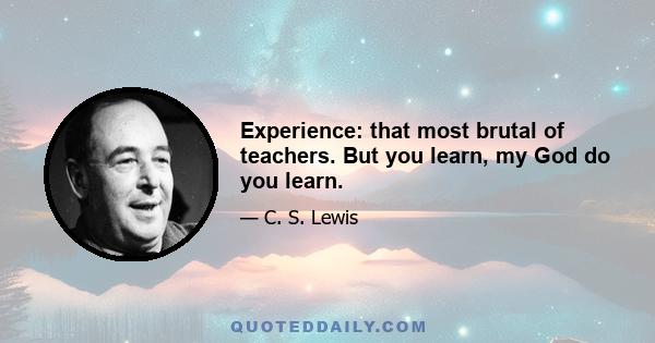 Experience: that most brutal of teachers. But you learn, my God do you learn.