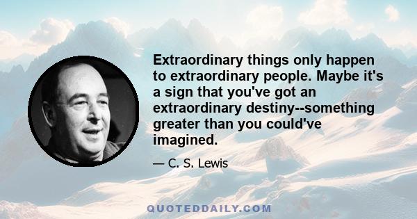 Extraordinary things only happen to extraordinary people. Maybe it's a sign that you've got an extraordinary destiny--something greater than you could've imagined.