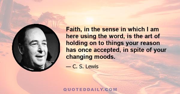 Faith, in the sense in which I am here using the word, is the art of holding on to things your reason has once accepted, in spite of your changing moods.