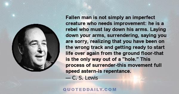 Fallen man is not simply an imperfect creature who needs improvement: he is a rebel who must lay down his arms. Laying down your arms, surrendering, saying you are sorry, realizing that you have been on the wrong track