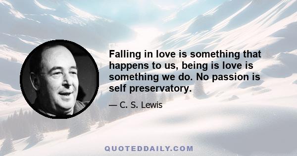 Falling in love is something that happens to us, being is love is something we do. No passion is self preservatory.