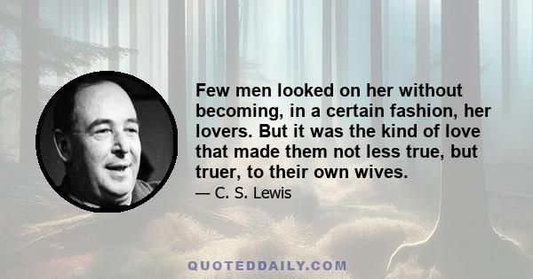 Few men looked on her without becoming, in a certain fashion, her lovers. But it was the kind of love that made them not less true, but truer, to their own wives.