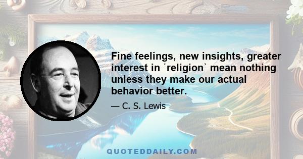 Fine feelings, new insights, greater interest in ʿreligionʾ mean nothing unless they make our actual behavior better.