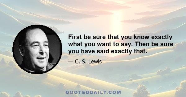 First be sure that you know exactly what you want to say. Then be sure you have said exactly that.