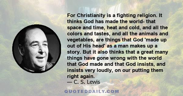 For Christianity is a fighting religion. It thinks God has made the world- that space and time, heat and cold, and all the colors and tastes, and all the animals and vegetables, are things that God 'made up out of His